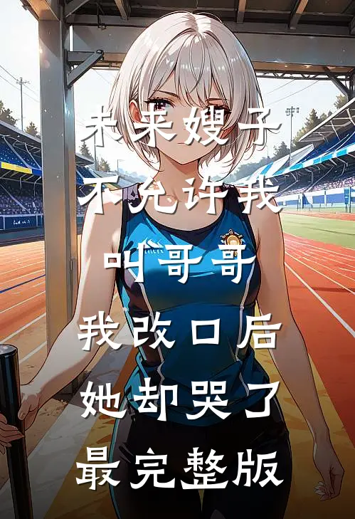 未来嫂子不允许我叫哥哥，我改口后她却哭了最完整版