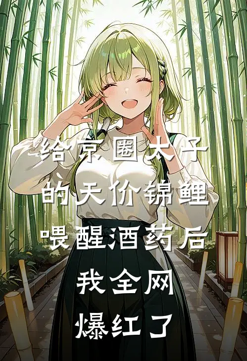 给京圈太子的天价锦鲤喂醒酒药后，我全网爆红了