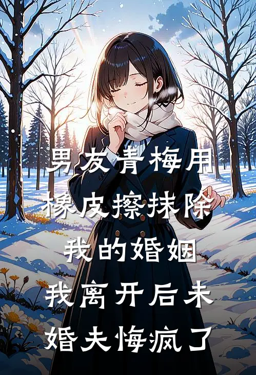 男友青梅用橡皮擦抹除我的婚姻，我离开后未婚夫悔疯了
