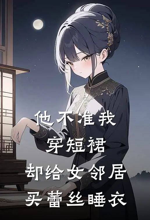 他不准我穿短裙，却给女邻居买蕾丝睡衣