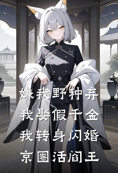 嫌我野种弃我娶假千金，我转身闪婚京圈活阎王