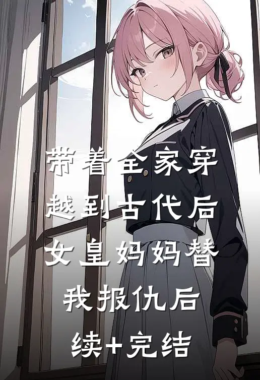 带着全家穿越到古代后，女皇妈妈替我报仇后续+完结