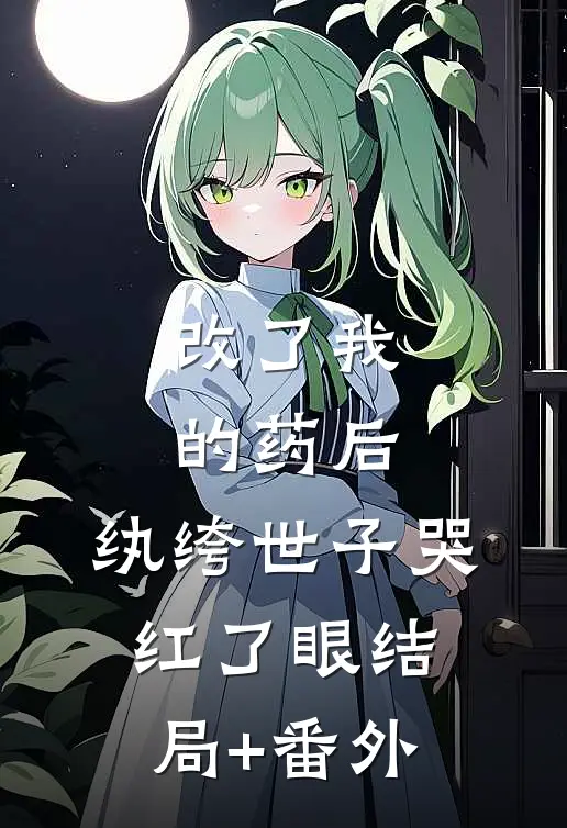 改了我的药后，纨绔世子哭红了眼结局+番外