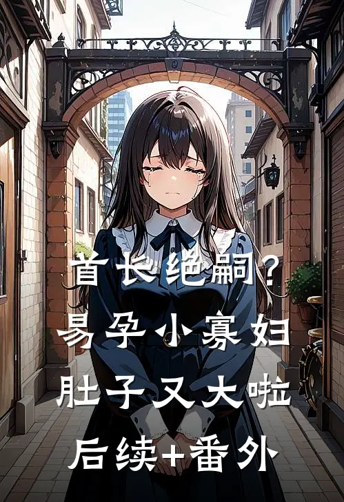 首长绝嗣？易孕小寡妇肚子又大啦后续+番外