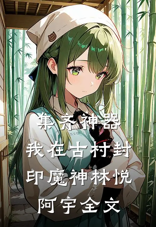 集齐神器：我在古村封印魔神林悦阿宇全文