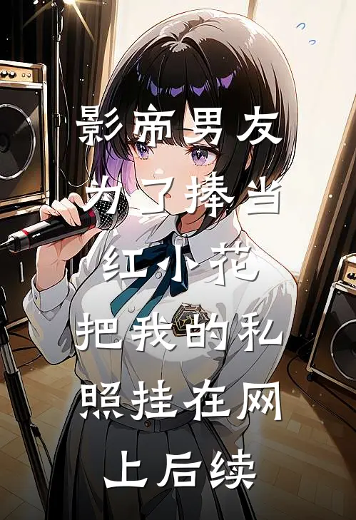 影帝男友为了捧当红小花，把我的私照挂在网上后续