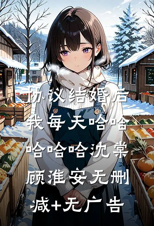 协议结婚后，我每天哈哈哈哈哈沈棠顾淮安无删减+无广告