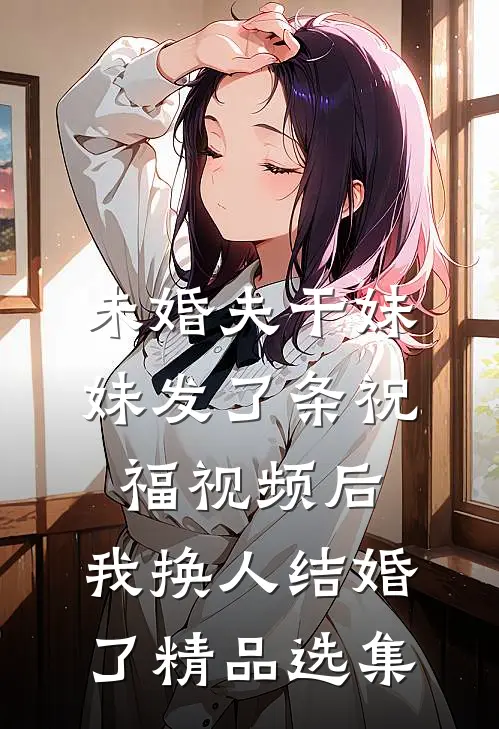 未婚夫干妹妹发了条祝福视频后，我换人结婚了精品选集