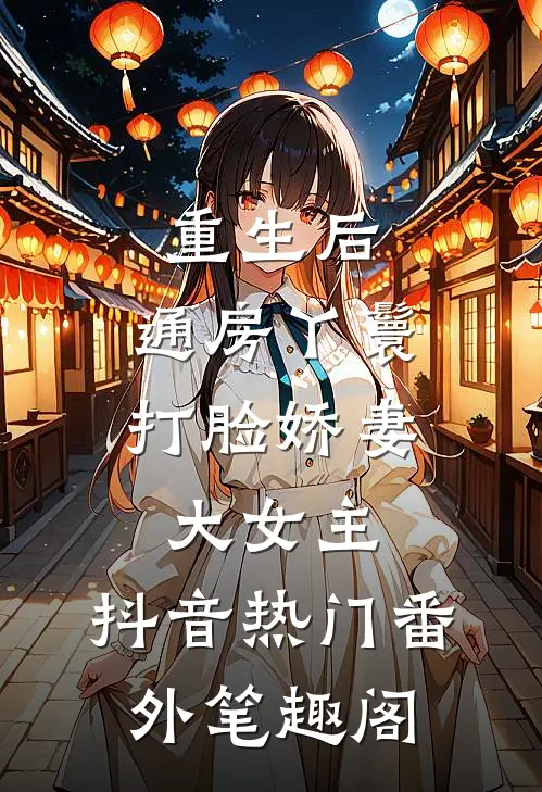 重生后，通房丫鬟打脸娇妻大女主：抖音热门番外笔趣阁