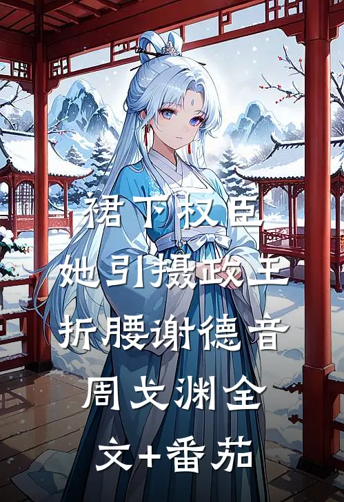 裙下权臣：她引摄政王折腰谢德音周戈渊全文+番茄